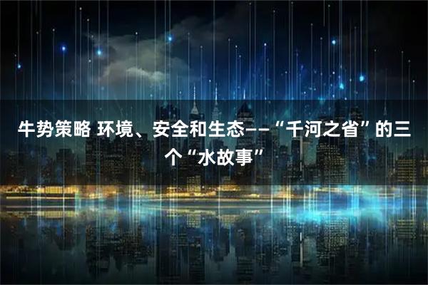 牛势策略 环境、安全和生态——“千河之省”的三个“水故事”