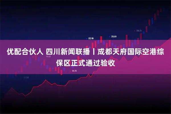 优配合伙人 四川新闻联播丨成都天府国际空港综保区正式通过验收