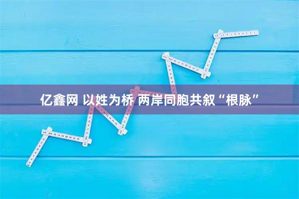 亿鑫网 以姓为桥 两岸同胞共叙“根脉”