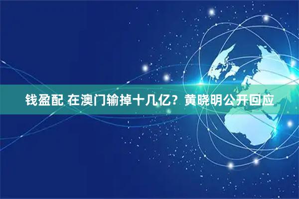 钱盈配 在澳门输掉十几亿？黄晓明公开回应
