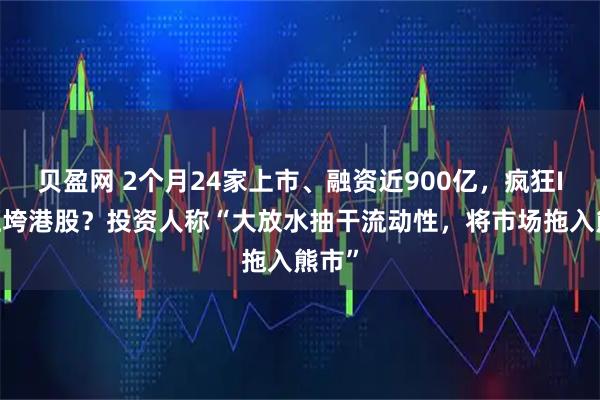 贝盈网 2个月24家上市、融资近900亿，疯狂IPO压垮港股？投资人称“大放水抽干流动性，将市场拖入熊市”