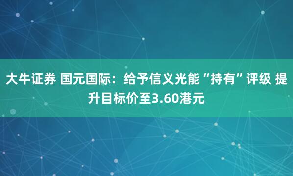 大牛证券 国元国际：给予信义光能“持有”评级 提升目标价至3.60港元