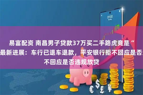 易富配资 南昌男子贷款37万买二手路虎竟是“凶车”，最新进展：车行已退车退款，平安银行拒不回应是否违规放贷