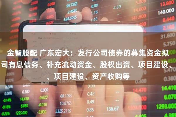 金智股配 广东宏大：发行公司债券的募集资金拟用于偿还公司有息债务、补充流动资金、股权出资、项目建设、资产收购等
