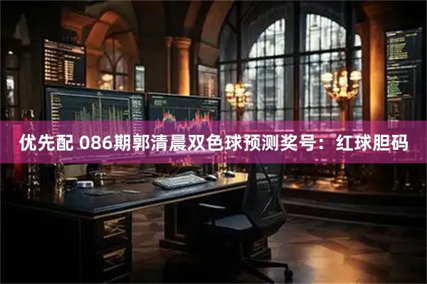 优先配 086期郭清晨双色球预测奖号：红球胆码