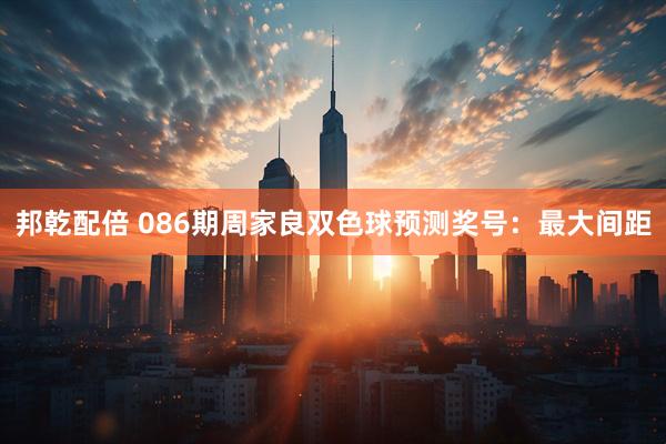 邦乾配倍 086期周家良双色球预测奖号：最大间距