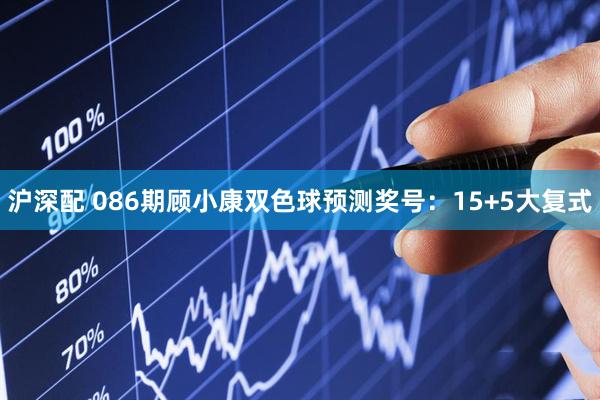 沪深配 086期顾小康双色球预测奖号：15+5大复式